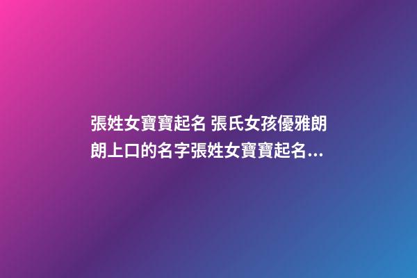 張姓女寶寶起名 張氏女孩優雅朗朗上口的名字張姓女寶寶起名大全